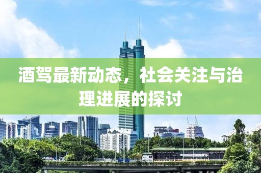 酒駕最新動(dòng)態(tài)，社會(huì)關(guān)注與治理進(jìn)展的探討