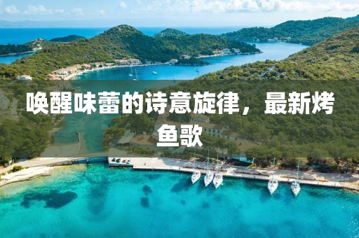 喚醒味蕾的詩意旋律，最新烤魚歌