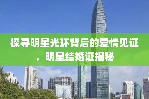 探尋明星光環(huán)背后的愛情見證，明星結婚證揭秘