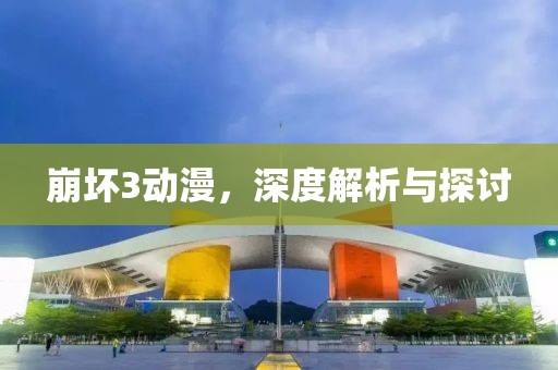崩壞3動漫，深度解析與探討