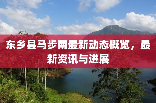 東鄉(xiāng)縣馬步南最新動(dòng)態(tài)概覽，最新資訊與進(jìn)展