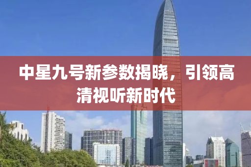 中星九號新參數(shù)揭曉，引領(lǐng)高清視聽新時(shí)代