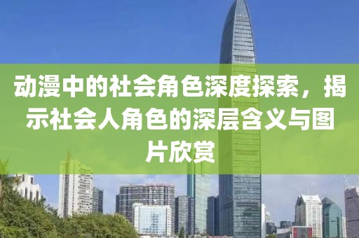 動(dòng)漫中的社會(huì)角色深度探索，揭示社會(huì)人角色的深層含義與圖片欣賞