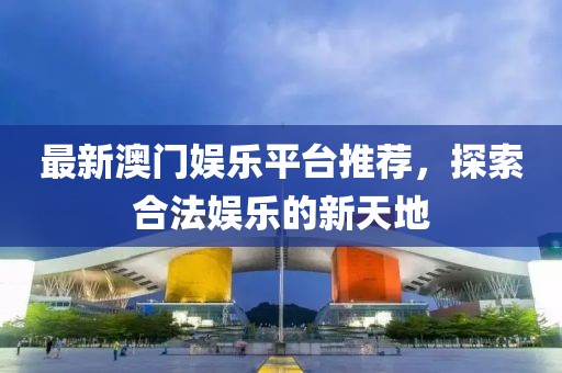 最新澳門娛樂平臺推薦，探索合法娛樂的新天地