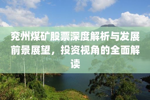 兗州煤礦股票深度解析與發(fā)展前景展望，投資視角的全面解讀