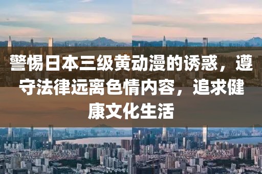 警惕日本三級(jí)黃動(dòng)漫的誘惑，遵守法律遠(yuǎn)離色情內(nèi)容，追求健康文化生活