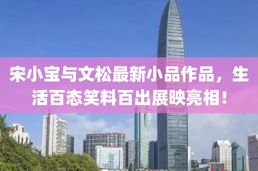 宋小寶與文松最新小品作品，生活百態(tài)笑料百出展映亮相！