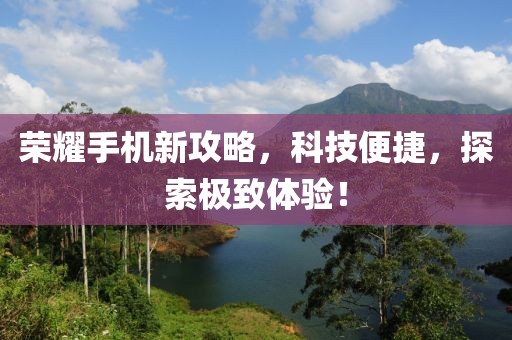榮耀手機新攻略，科技便捷，探索極致體驗！