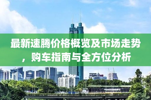 最新速騰價(jià)格概覽及市場走勢，購車指南與全方位分析