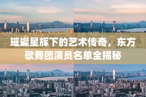 璀璨星輝下的藝術(shù)傳奇，東方歌舞團演員名單全揭秘