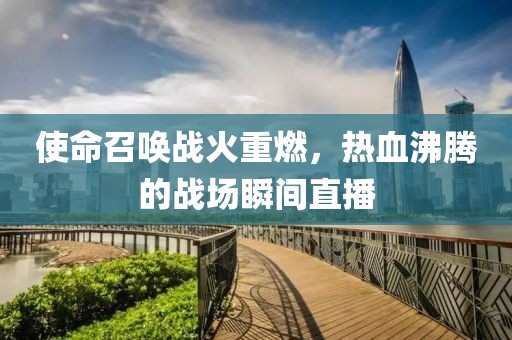 使命召喚戰(zhàn)火重燃，熱血沸騰的戰(zhàn)場瞬間直播