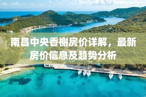 南昌中央香榭房價詳解，最新房價信息及趨勢分析