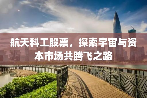 航天科工股票，探索宇宙與資本市場共騰飛之路