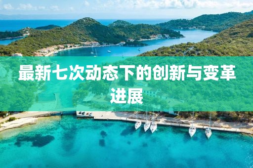 最新七次動態(tài)下的創(chuàng)新與變革進展