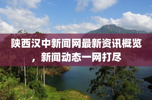 陜西漢中新聞網(wǎng)最新資訊概覽，新聞動態(tài)一網(wǎng)打盡