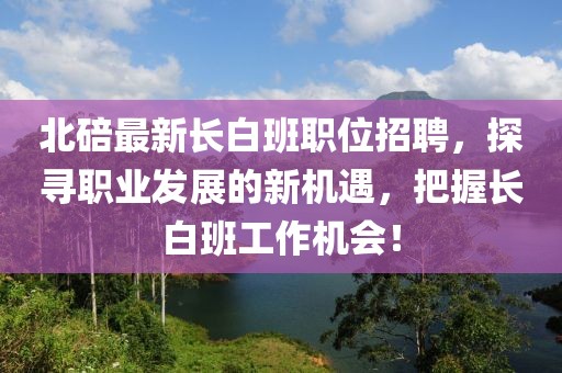 北碚最新長(zhǎng)白班職位招聘，探尋職業(yè)發(fā)展的新機(jī)遇，把握長(zhǎng)白班工作機(jī)會(huì)！