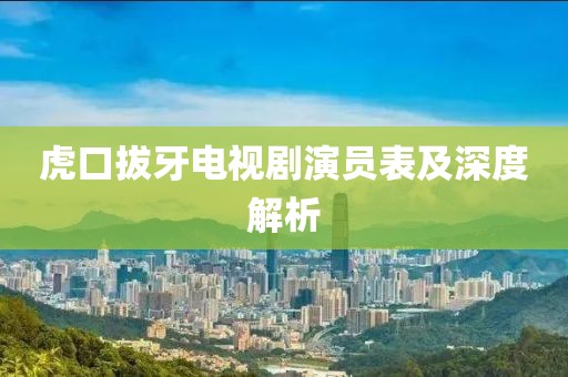 虎口拔牙電視劇演員表及深度解析