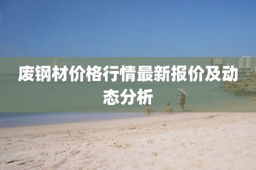 廢鋼材價(jià)格行情最新報(bào)價(jià)及動(dòng)態(tài)分析