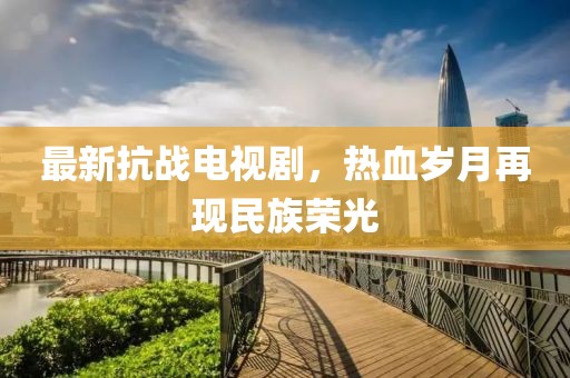 最新抗戰(zhàn)電視劇，熱血?dú)q月再現(xiàn)民族榮光