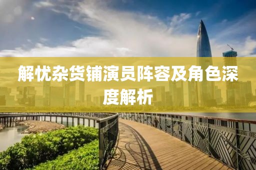 解憂雜貨鋪演員陣容及角色深度解析