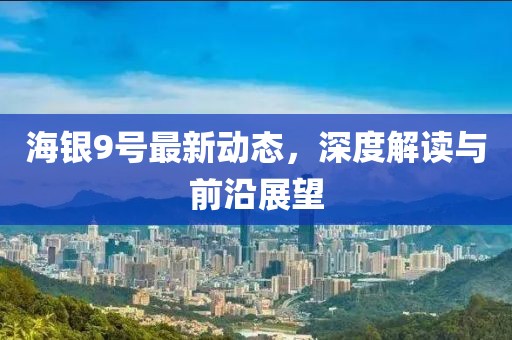 海銀9號最新動態(tài)，深度解讀與前沿展望