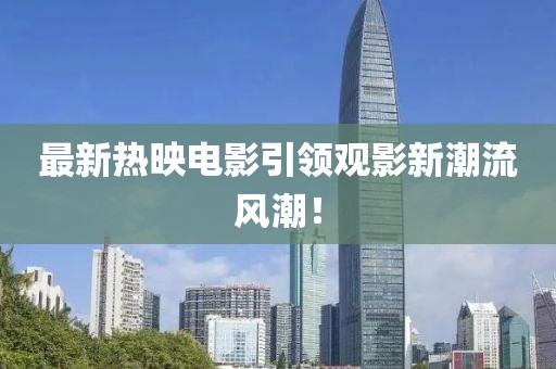 最新熱映電影引領(lǐng)觀影新潮流風(fēng)潮！