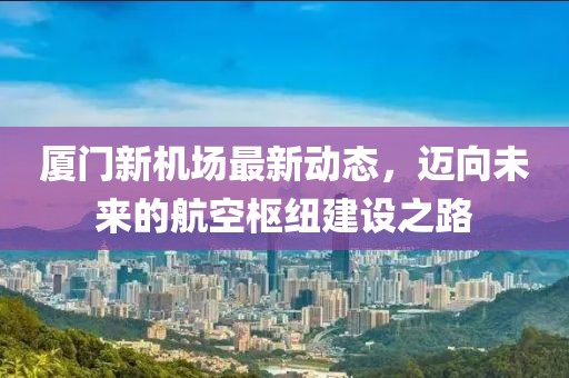 廈門新機(jī)場(chǎng)最新動(dòng)態(tài)，邁向未來(lái)的航空樞紐建設(shè)之路