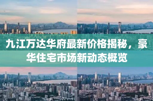 九江萬達華府最新價格揭秘，豪華住宅市場新動態(tài)概覽
