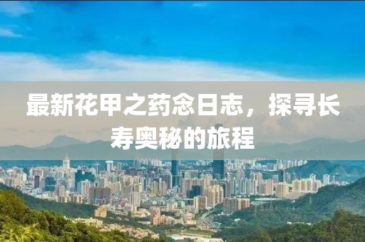 最新花甲之藥念日志，探尋長壽奧秘的旅程
