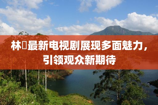 林峯最新電視劇展現(xiàn)多面魅力，引領(lǐng)觀眾新期待