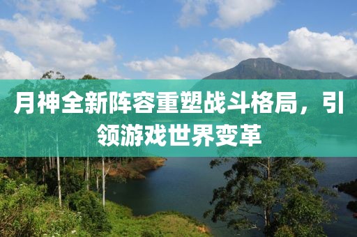月神全新陣容重塑戰(zhàn)斗格局，引領(lǐng)游戲世界變革