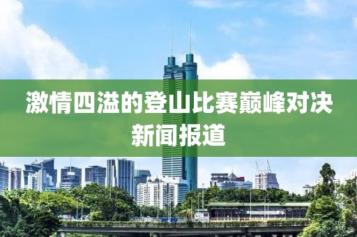 激情四溢的登山比賽巔峰對(duì)決新聞報(bào)道