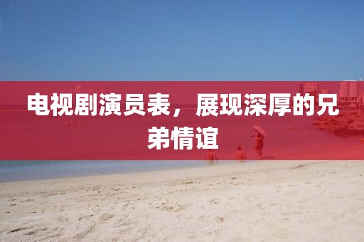 電視劇演員表，展現(xiàn)深厚的兄弟情誼