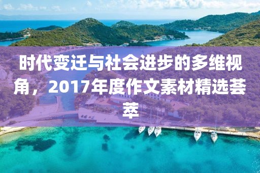時(shí)代變遷與社會(huì)進(jìn)步的多維視角，2017年度作文素材精選薈萃