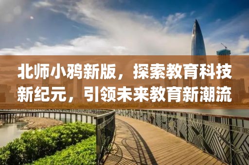 北師小鴉新版，探索教育科技新紀(jì)元，引領(lǐng)未來(lái)教育新潮流