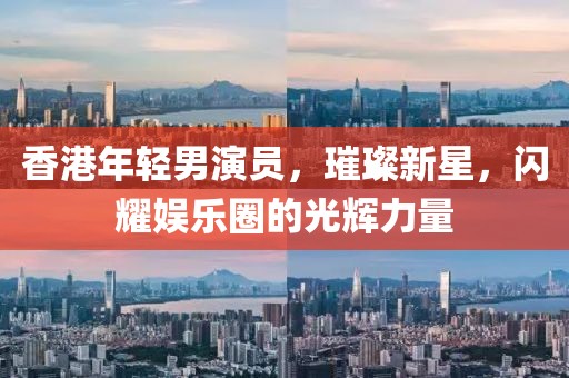 香港年輕男演員，璀璨新星，閃耀娛樂(lè)圈的光輝力量