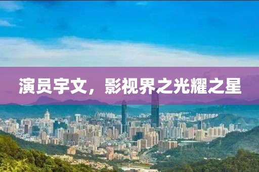 演員宇文，影視界之光耀之星