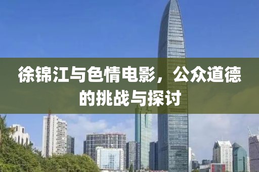 徐錦江與色情電影，公眾道德的挑戰(zhàn)與探討