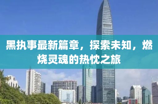 黑執(zhí)事最新篇章，探索未知，燃燒靈魂的熱忱之旅