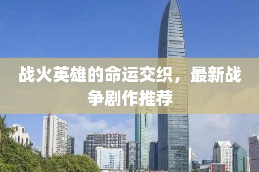 戰(zhàn)火英雄的命運交織，最新戰(zhàn)爭劇作推薦