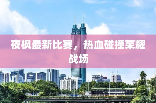 夜楓最新比賽，熱血碰撞榮耀戰(zhàn)場
