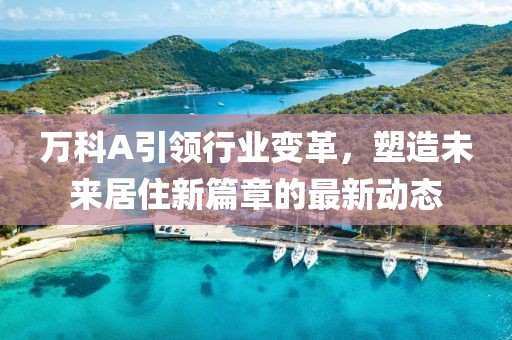 萬(wàn)科A引領(lǐng)行業(yè)變革，塑造未來(lái)居住新篇章的最新動(dòng)態(tài)