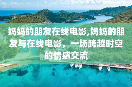 媽媽的朋友在線電影,媽媽的朋友與在線電影，一場跨越時空的情感交流