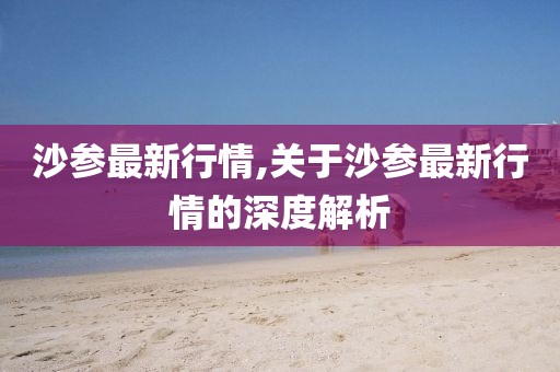 沙參最新行情,關(guān)于沙參最新行情的深度解析