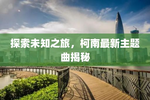 探索未知之旅，柯南最新主題曲揭秘