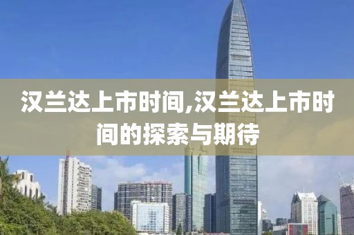漢蘭達(dá)上市時(shí)間,漢蘭達(dá)上市時(shí)間的探索與期待