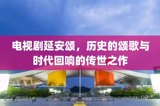 電視劇延安頌，歷史的頌歌與時(shí)代回響的傳世之作