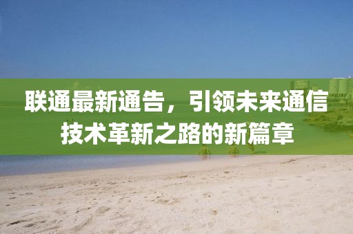 聯(lián)通最新通告，引領未來通信技術革新之路的新篇章