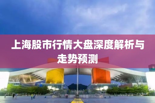 上海股市行情大盤深度解析與走勢預(yù)測