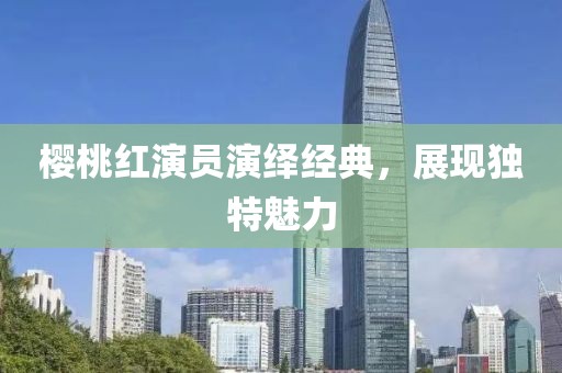 櫻桃紅演員演繹經(jīng)典，展現(xiàn)獨(dú)特魅力